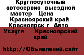 Круглосуточный автосервис, выездной мастер › Цена ­ 300 - Красноярский край, Красноярск г. Авто » Услуги   . Красноярский край